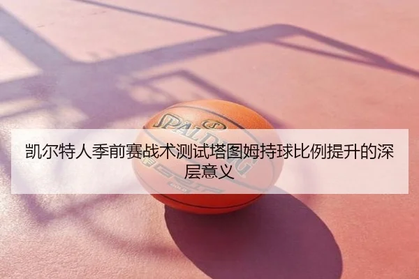 凯尔特人季前赛战术测试塔图姆持球比例提升的深层意义