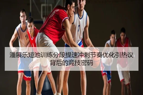 潘展乐短池训练分段提速冲刺节奏优化引热议背后的竞技密码