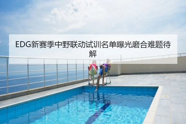 EDG新赛季中野联动试训名单曝光磨合难题待解