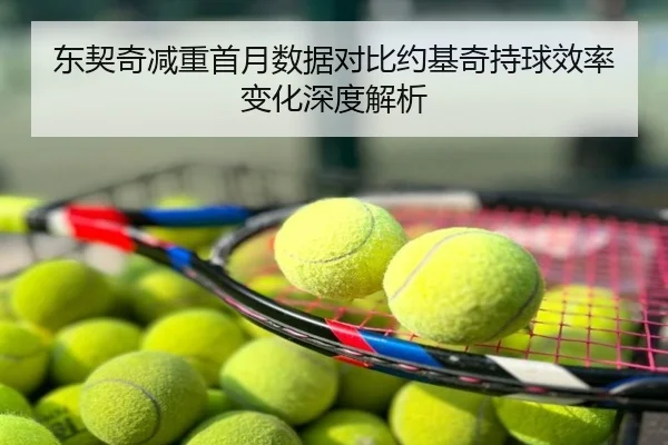 东契奇减重首月数据对比约基奇持球效率变化深度解析